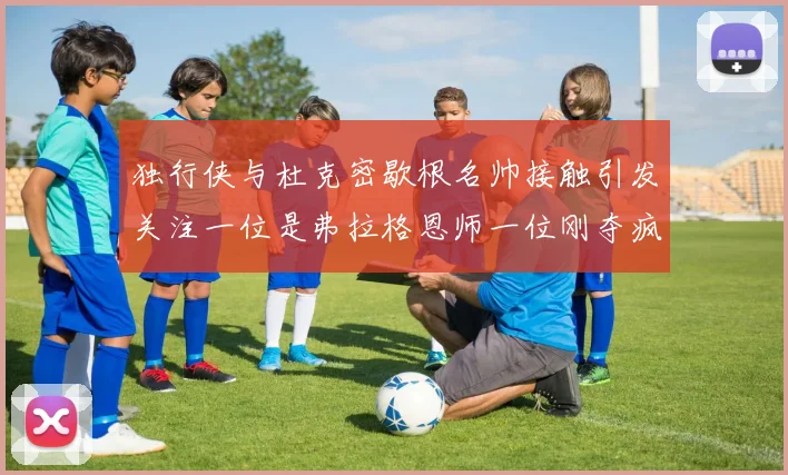 独行侠与杜克密歇根名帅接触引发关注一位是弗拉格恩师一位刚夺疯三