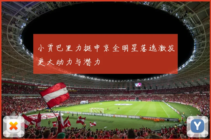 小贾巴里力挺申京全明星落选激发更大动力与潜力