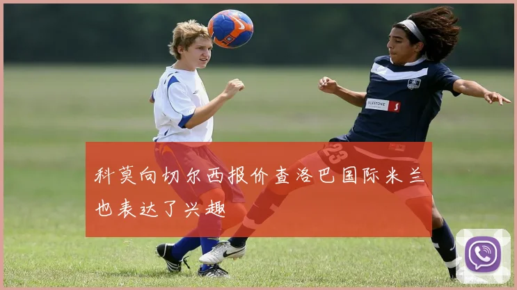 科莫向切尔西报价查洛巴国际米兰也表达了兴趣