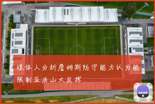 媒体人分析詹姆斯防守能力认为能限制亚历山大发挥