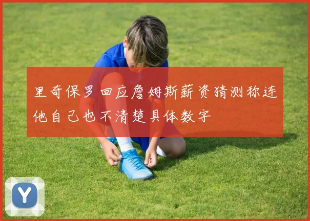里奇保罗回应詹姆斯薪资猜测称连他自己也不清楚具体数字