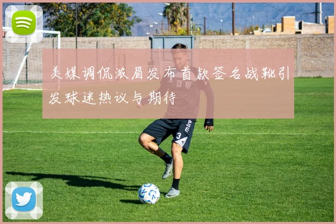 美媒调侃浓眉发布首款签名战靴引发球迷热议与期待