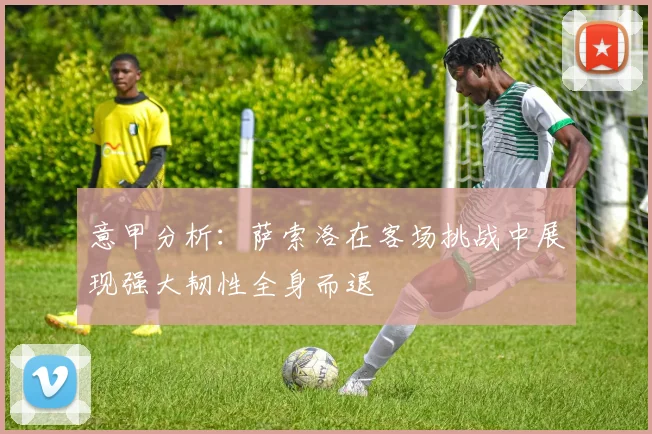 意甲分析：萨索洛在客场挑战中展现强大韧性全身而退
