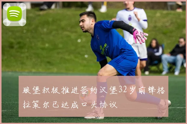 狼堡积极推进签约汉堡32岁前锋格拉策尔已达成口头协议