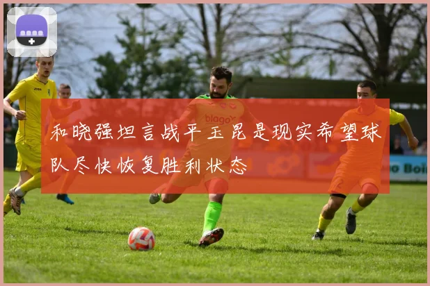 和晓强坦言战平玉昆是现实希望球队尽快恢复胜利状态