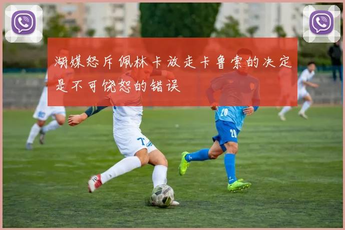 湖媒怒斥佩林卡放走卡鲁索的决定是不可饶恕的错误