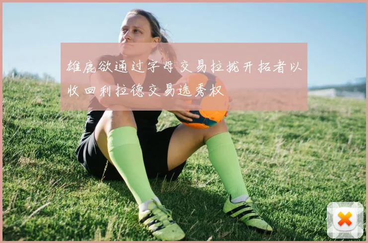 雄鹿欲通过字母交易拉拢开拓者以收回利拉德交易选秀权