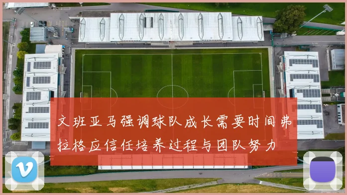 文班亚马强调球队成长需要时间弗拉格应信任培养过程与团队努力