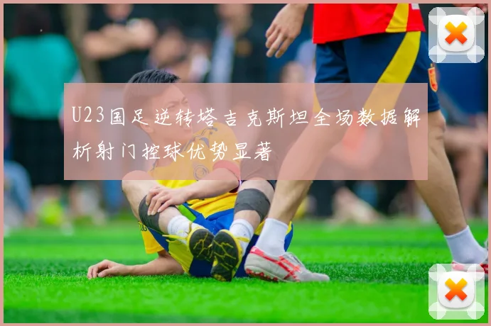 U23国足逆转塔吉克斯坦全场数据解析射门控球优势显著