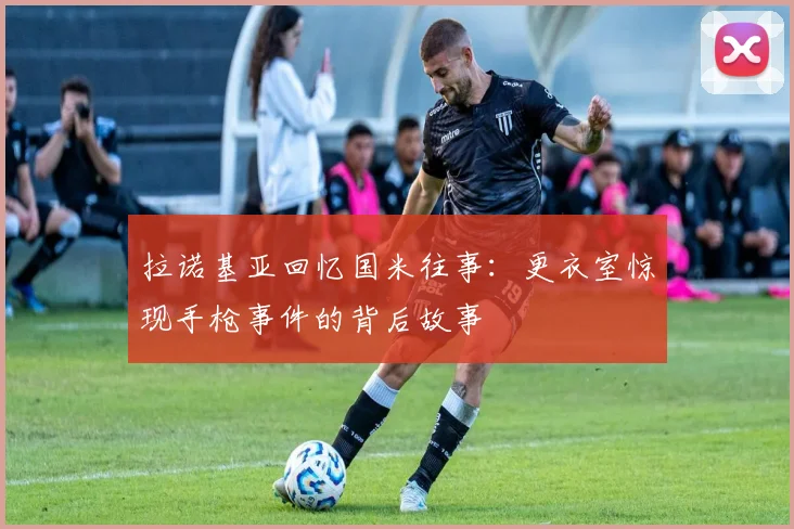 拉诺基亚回忆国米往事：更衣室惊现手枪事件的背后故事