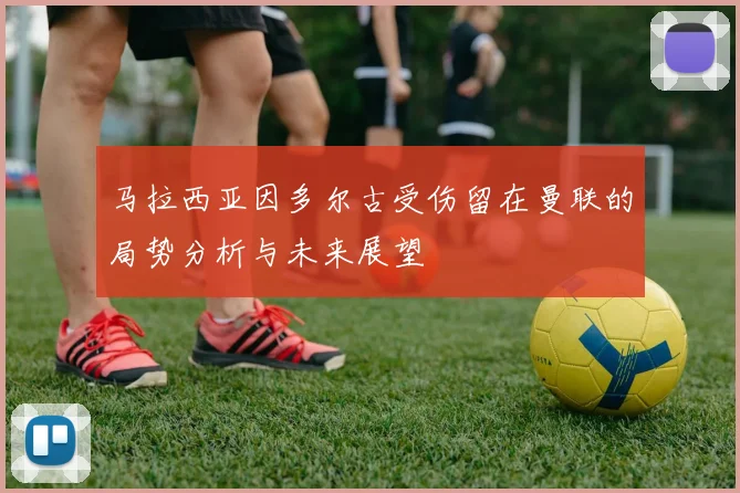 马拉西亚因多尔古受伤留在曼联的局势分析与未来展望