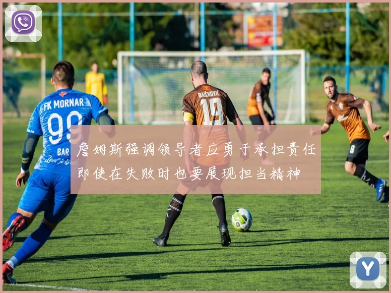 詹姆斯强调领导者应勇于承担责任即使在失败时也要展现担当精神