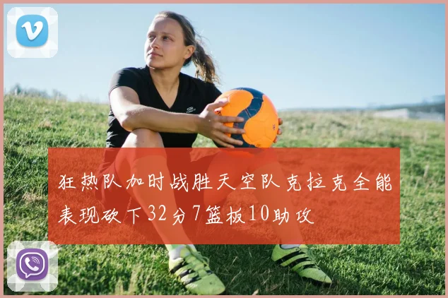 狂热队加时战胜天空队克拉克全能表现砍下32分7篮板10助攻