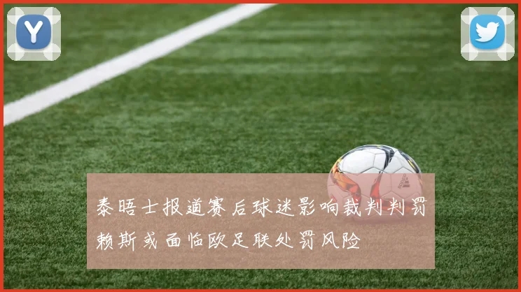 泰晤士报道赛后球迷影响裁判判罚赖斯或面临欧足联处罚风险