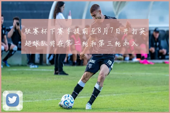 联赛杯下赛季提前至8月7日开打英超球队将在第二轮和第三轮加入