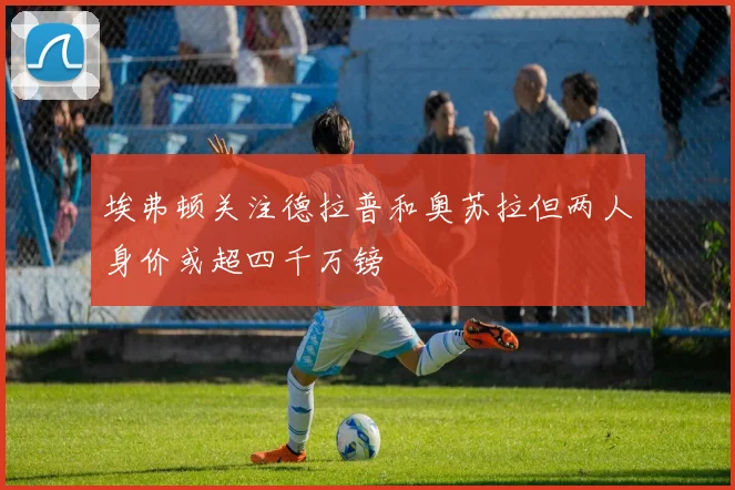 埃弗顿关注德拉普和奥苏拉但两人身价或超四千万镑