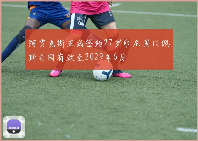 阿贾克斯正式签约27岁印尼国门佩斯合同有效至2029年6月