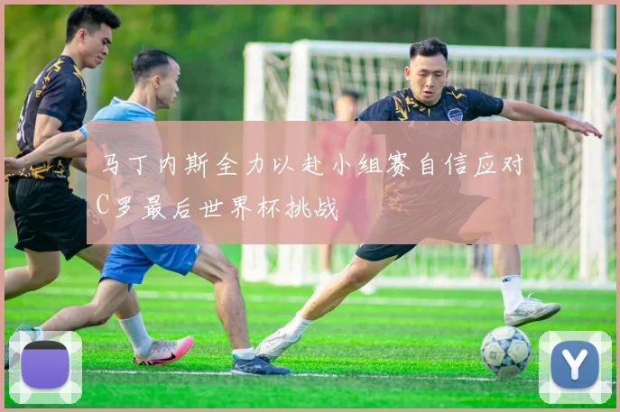 马丁内斯全力以赴小组赛自信应对C罗最后世界杯挑战