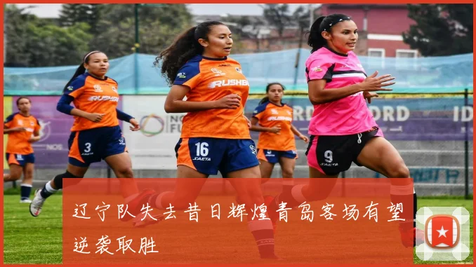 辽宁队失去昔日辉煌青岛客场有望逆袭取胜