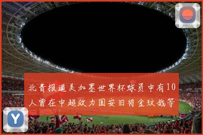 北青报道美加墨世界杯球员中有10人曾在中超效力国安旧将金玟哉等三人入选