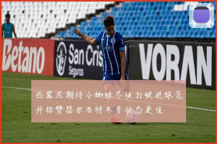 西蒙尼期待小蜘蛛尽快打破进球荒并称赞瑟尔洛特冬季状态更佳