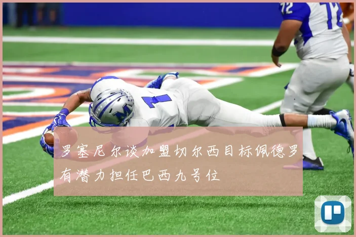 罗塞尼尔谈加盟切尔西目标佩德罗有潜力担任巴西九号位