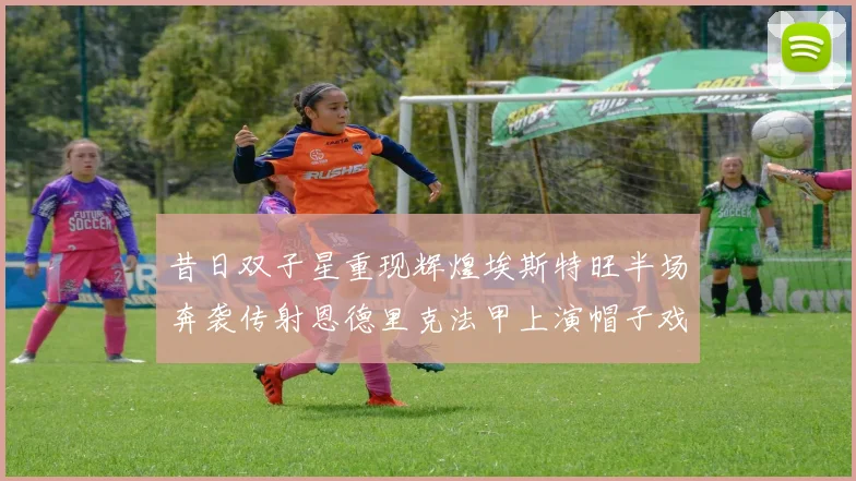 昔日双子星重现辉煌埃斯特旺半场奔袭传射恩德里克法甲上演帽子戏法