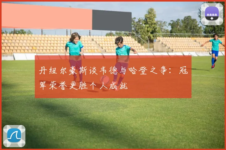 丹纽尔豪斯谈韦德与哈登之争：冠军荣誉更胜个人成就