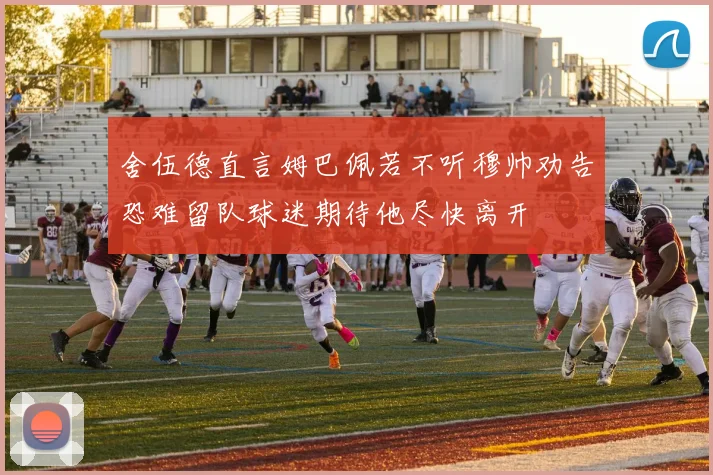 舍伍德直言姆巴佩若不听穆帅劝告恐难留队球迷期待他尽快离开