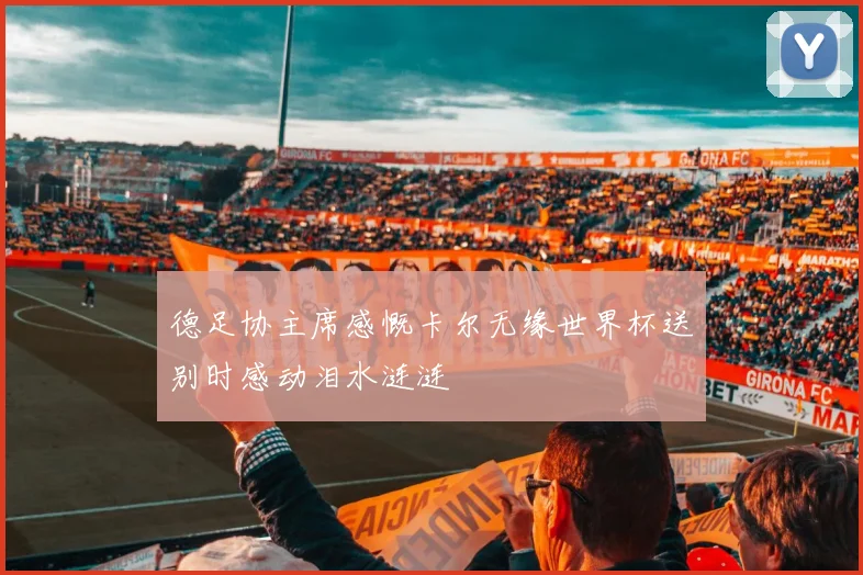 德足协主席感慨卡尔无缘世界杯送别时感动泪水涟涟