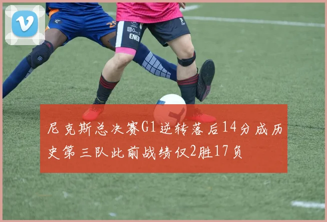 尼克斯总决赛G1逆转落后14分成历史第三队此前战绩仅2胜17负
