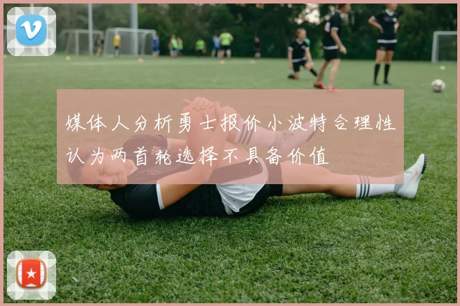 媒体人分析勇士报价小波特合理性认为两首轮选择不具备价值