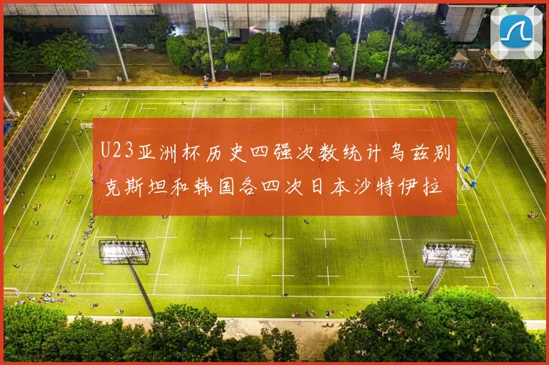 U23亚洲杯历史四强次数统计乌兹别克斯坦和韩国各四次日本沙特伊拉克三次