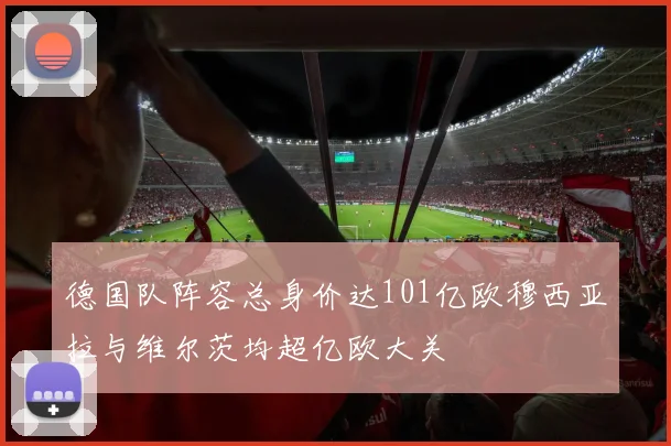 德国队阵容总身价达101亿欧穆西亚拉与维尔茨均超亿欧大关