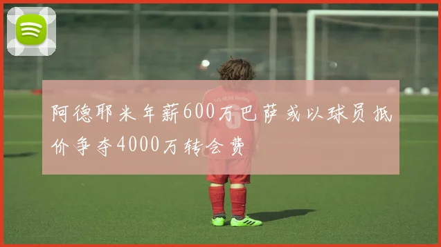 阿德耶米年薪600万巴萨或以球员抵价争夺4000万转会费