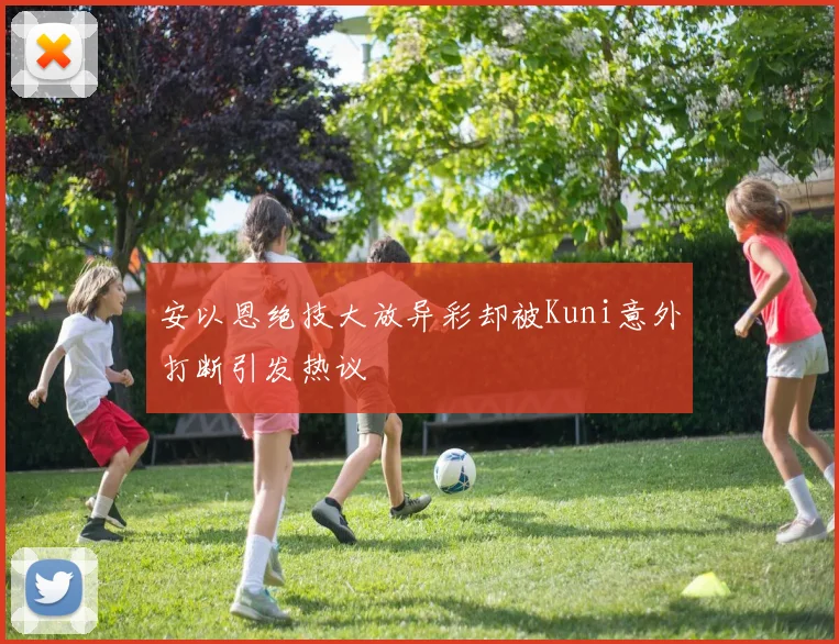安以恩绝技大放异彩却被Kuni意外打断引发热议