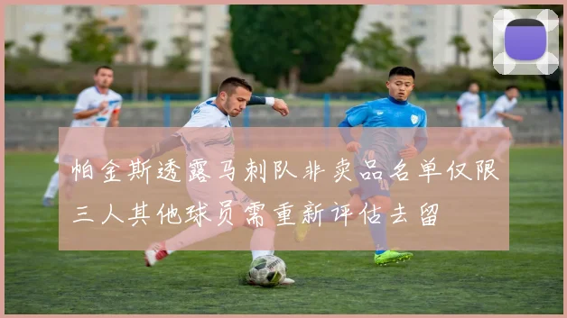 帕金斯透露马刺队非卖品名单仅限三人其他球员需重新评估去留