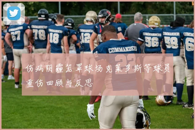 伤病阴霾笼罩球场克莱罗斯等球员重伤回顾与反思